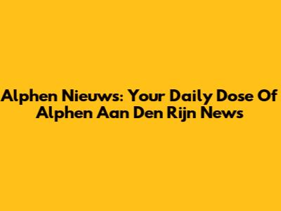 Alphen Nieuws: Your Daily Dose Of Alphen Aan Den Rijn News