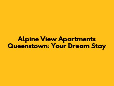 Alpine View Apartments Queenstown: Your Dream Stay