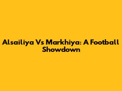 Alsailiya Vs Markhiya: A Football Showdown