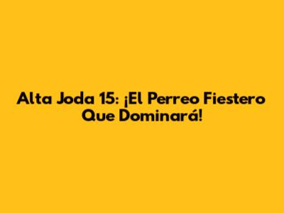 Alta Joda 15: ¡El Perreo Fiestero Que Dominará!
