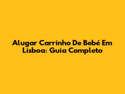 Alugar Carrinho De Bebé Em Lisboa: Guia Completo