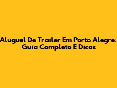 Aluguel De Trailer Em Porto Alegre: Guia Completo E Dicas