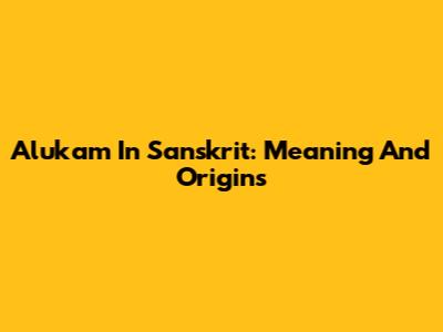 Alukam In Sanskrit: Meaning And Origins