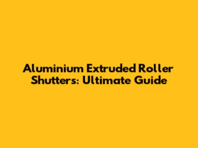 Aluminium Extruded Roller Shutters: Ultimate Guide