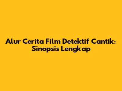 Alur Cerita Film Detektif Cantik: Sinopsis Lengkap