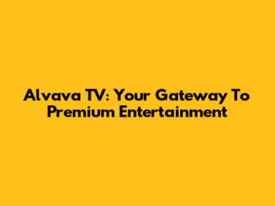 Alvava TV: Your Gateway To Premium Entertainment