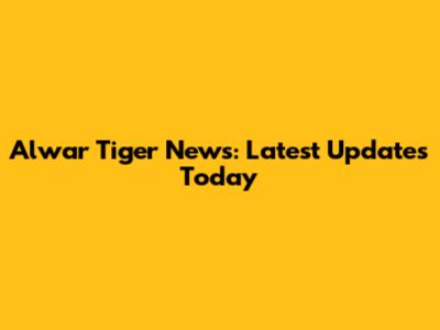 Alwar Tiger News: Latest Updates Today
