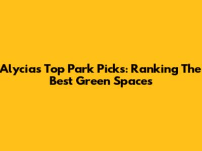 Alycia's Top Park Picks: Ranking The Best Green Spaces