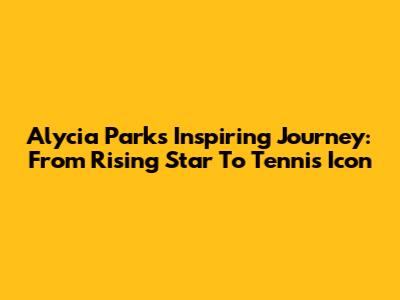 Alycia Parks' Inspiring Journey: From Rising Star To Tennis Icon