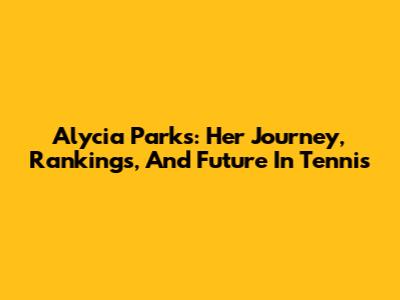 Alycia Parks: Her Journey, Rankings, And Future In Tennis