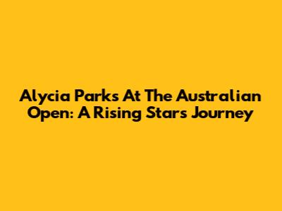 Alycia Parks At The Australian Open: A Rising Star's Journey