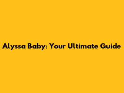 Alyssa Baby: Your Ultimate Guide
