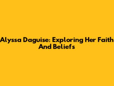 Alyssa Daguise: Exploring Her Faith And Beliefs