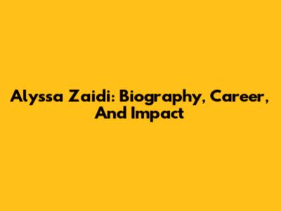 Alyssa Zaidi: Biography, Career, And Impact