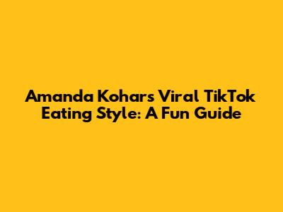 Amanda Kohar's Viral TikTok Eating Style: A Fun Guide