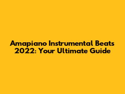 Amapiano Instrumental Beats 2022: Your Ultimate Guide