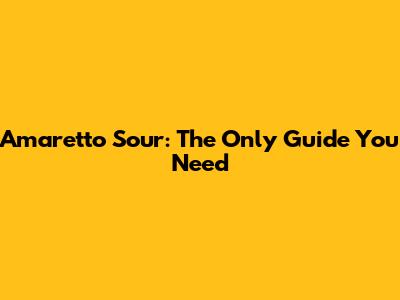 Amaretto Sour: The Only Guide You Need