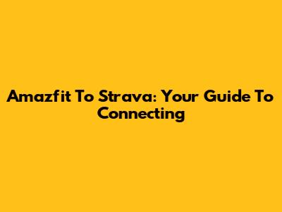 Amazfit To Strava: Your Guide To Connecting