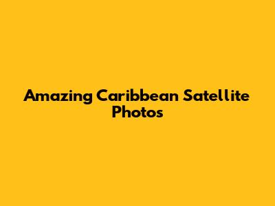 Amazing Caribbean Satellite Photos