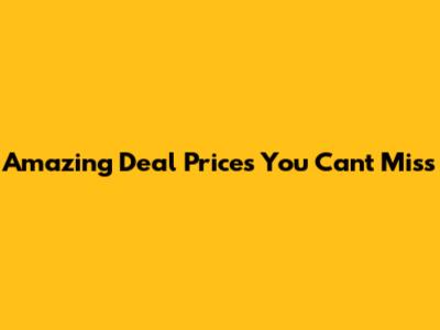 Amazing Deal Prices You Can't Miss