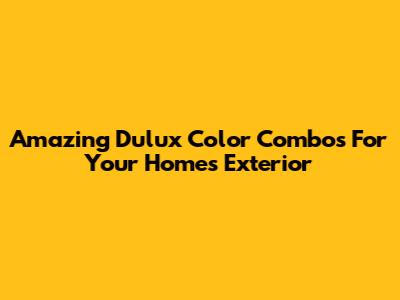 Amazing Dulux Color Combos For Your Home's Exterior
