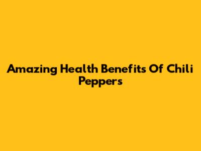 Amazing Health Benefits Of Chili Peppers