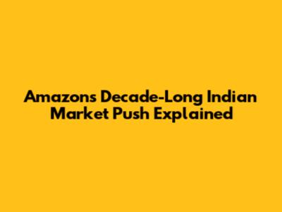 Amazon's Decade-Long Indian Market Push Explained
