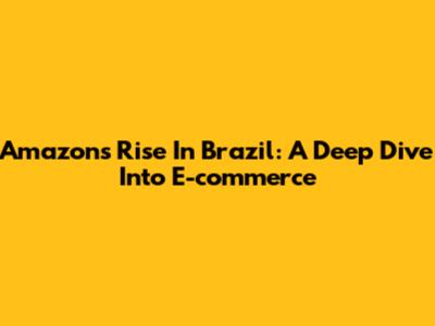 Amazon's Rise In Brazil: A Deep Dive Into E-commerce