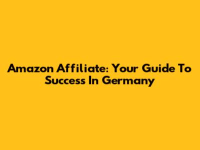 Amazon Affiliate: Your Guide To Success In Germany