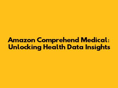 Amazon Comprehend Medical: Unlocking Health Data Insights