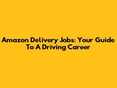 Amazon Delivery Jobs: Your Guide To A Driving Career