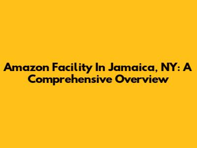 Amazon Facility In Jamaica, NY: A Comprehensive Overview