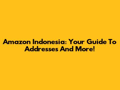 Amazon Indonesia: Your Guide To Addresses And More!