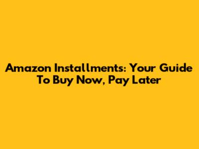 Amazon Installments: Your Guide To Buy Now, Pay Later