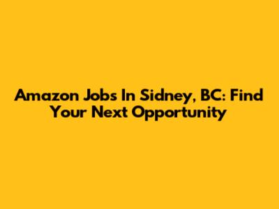 Amazon Jobs In Sidney, BC: Find Your Next Opportunity