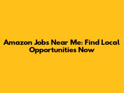 Amazon Jobs Near Me: Find Local Opportunities Now