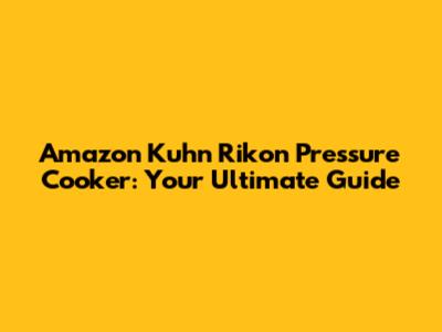 Amazon Kuhn Rikon Pressure Cooker: Your Ultimate Guide