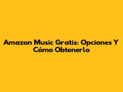 Amazon Music Gratis: Opciones Y Cómo Obtenerlo