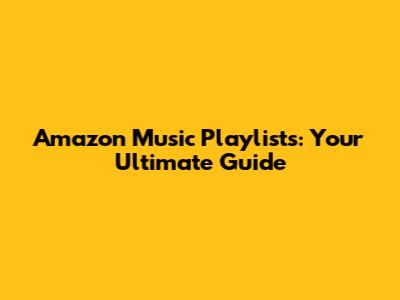 Amazon Music Playlists: Your Ultimate Guide