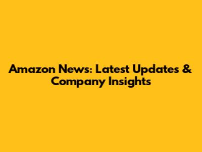 Amazon News: Latest Updates & Company Insights