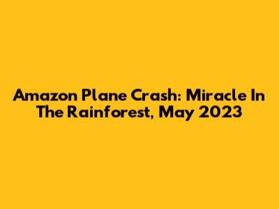 Amazon Plane Crash: Miracle In The Rainforest, May 2023
