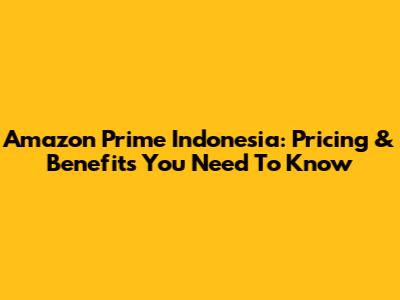Amazon Prime Indonesia: Pricing & Benefits You Need To Know