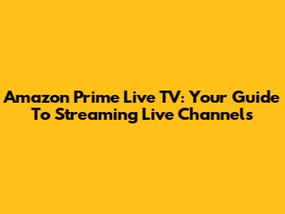 Amazon Prime Live TV: Your Guide To Streaming Live Channels