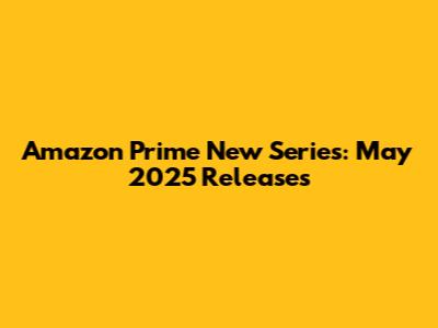 Amazon Prime New Series: May 2025 Releases