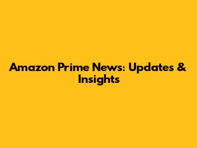 Amazon Prime News: Updates & Insights