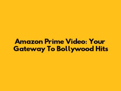 Amazon Prime Video: Your Gateway To Bollywood Hits