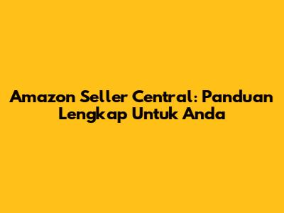 Amazon Seller Central: Panduan Lengkap Untuk Anda