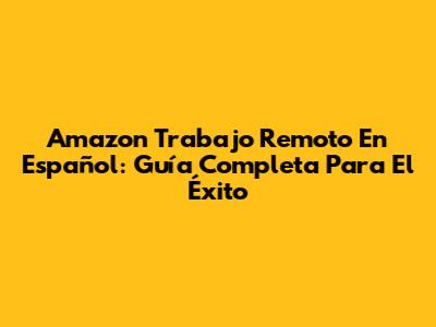 Amazon Trabajo Remoto En Español: Guía Completa Para El Éxito