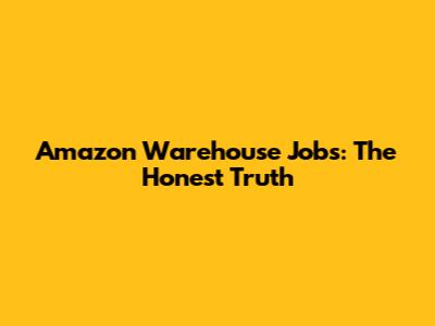 Amazon Warehouse Jobs: The Honest Truth