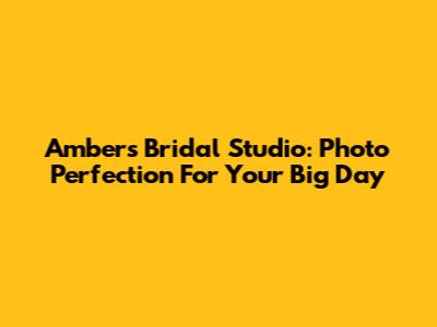 Amber's Bridal Studio: Photo Perfection For Your Big Day